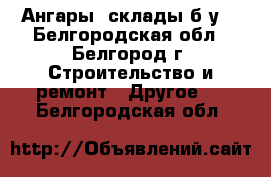 Ангары ,склады б/у  - Белгородская обл., Белгород г. Строительство и ремонт » Другое   . Белгородская обл.